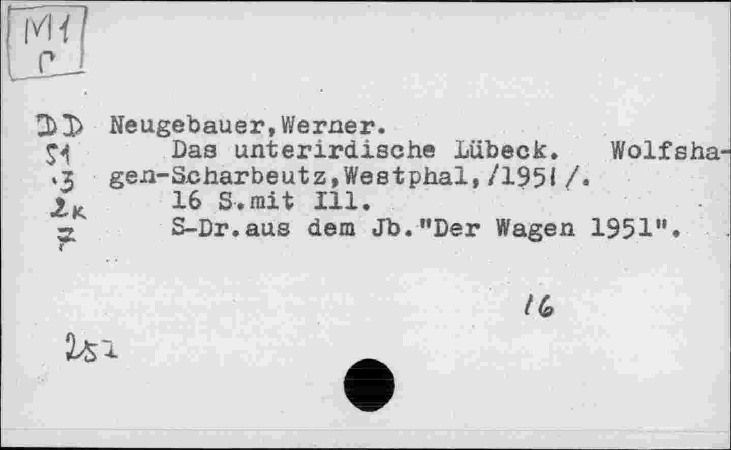 ﻿Neugebauer, Werner. Das unterirdische Lübeck. Wolfsha ,3 gen-Scharbeutz,Westphal,/1951/.
Д	16 S.mit Ill.
Ä	S-Dr.aus dem Jb."Der Wagen 1951".